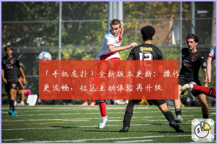 「手机虎扑」全新版本更新：操作更流畅，社区互动体验再升级