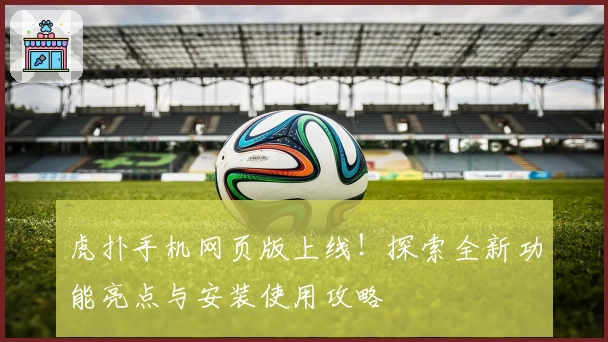 虎扑手机网页版上线!探索全新功能亮点与安装使用攻略