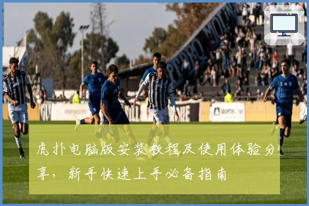 虎扑电脑版安装教程及使用体验分享，新手快速上手必备指南