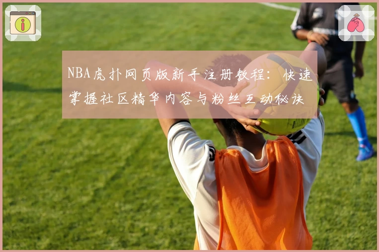 NBA虎扑网页版新手注册教程:快速掌握社区精华内容与粉丝互动秘诀