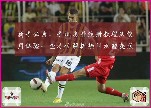 新手必看！手机虎扑注册教程及使用体验，全方位解析热门功能亮点