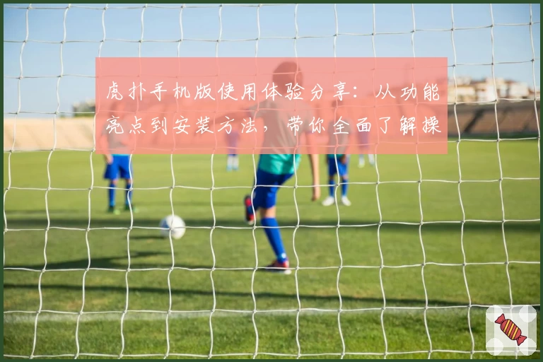 虎扑手机版使用体验分享：从功能亮点到安装方法，带你全面了解操作秘诀