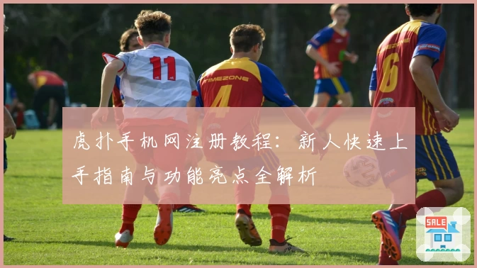 虎扑手机网注册教程：新人快速上手指南与功能亮点全解析