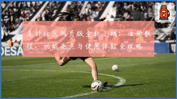 虎扑社区网页版全新上线:注册教程、功能亮点与使用体验全攻略