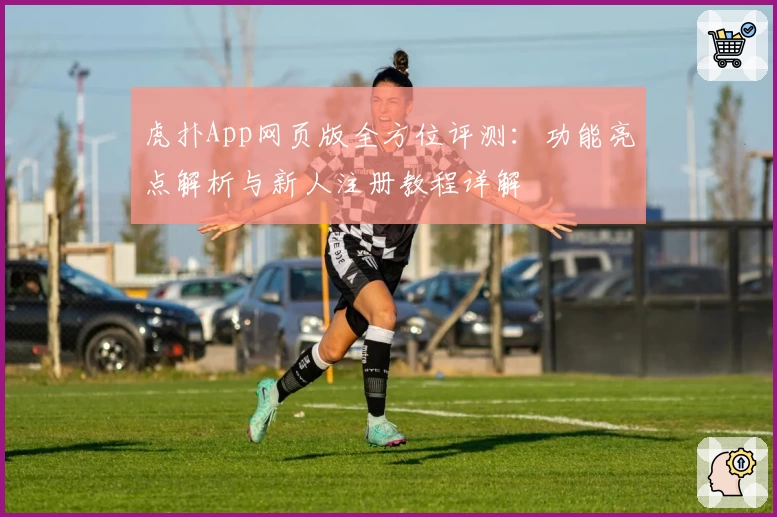 虎扑App网页版全方位评测:功能亮点解析与新人注册教程详解