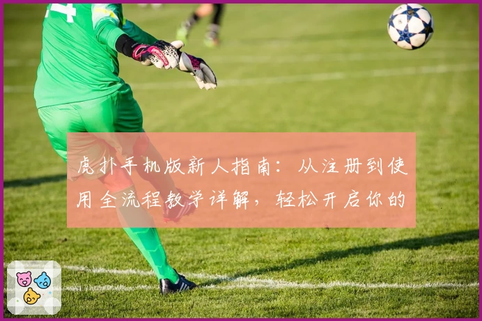 虎扑手机版新人指南：从注册到使用全流程教学详解，轻松开启你的运动社区之旅
