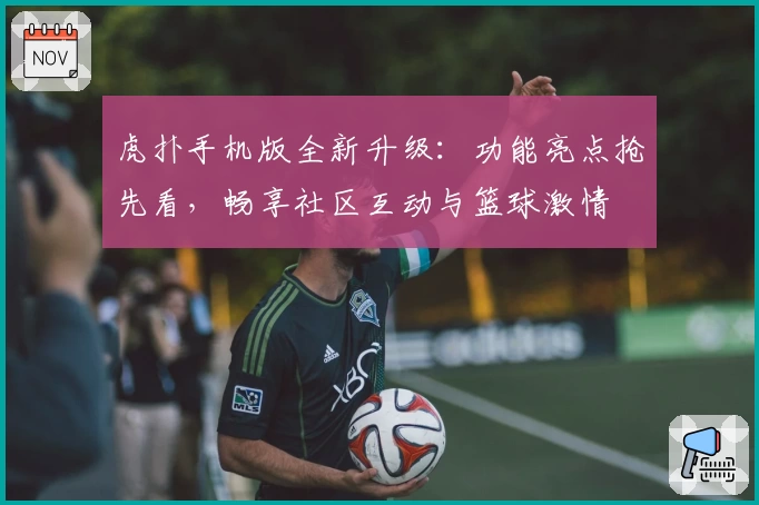 虎扑手机版全新升级：功能亮点抢先看，畅享社区互动与篮球激情