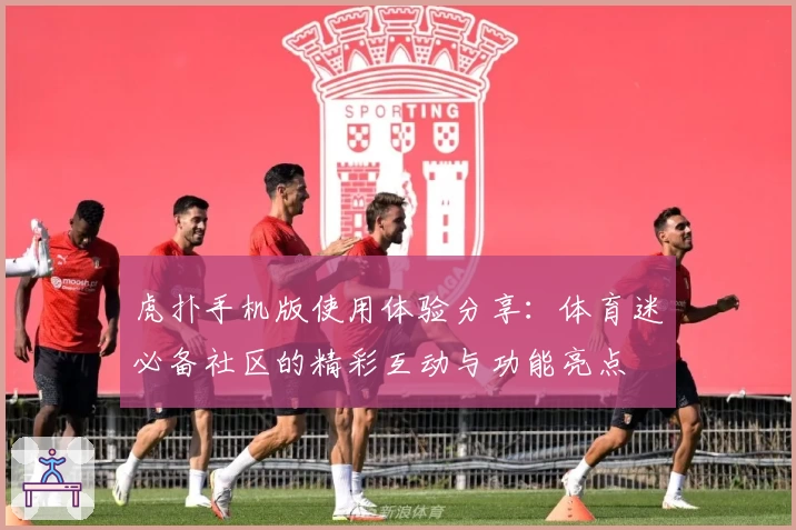 虎扑手机版使用体验分享：体育迷必备社区的精彩互动与功能亮点