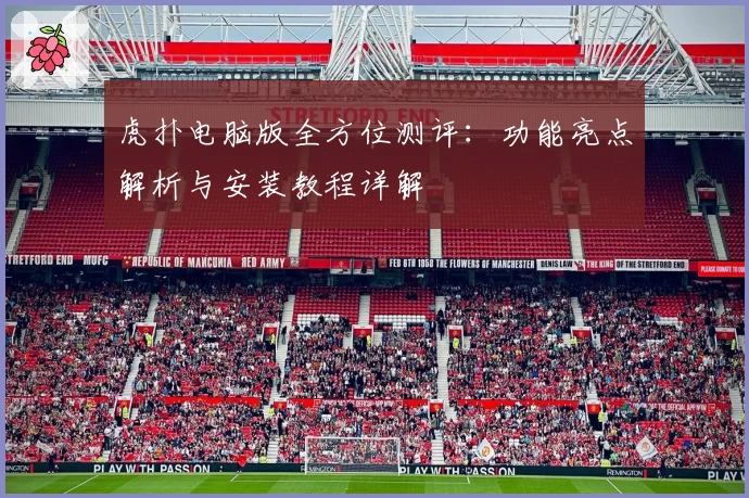 虎扑电脑版全方位测评：功能亮点解析与安装教程详解