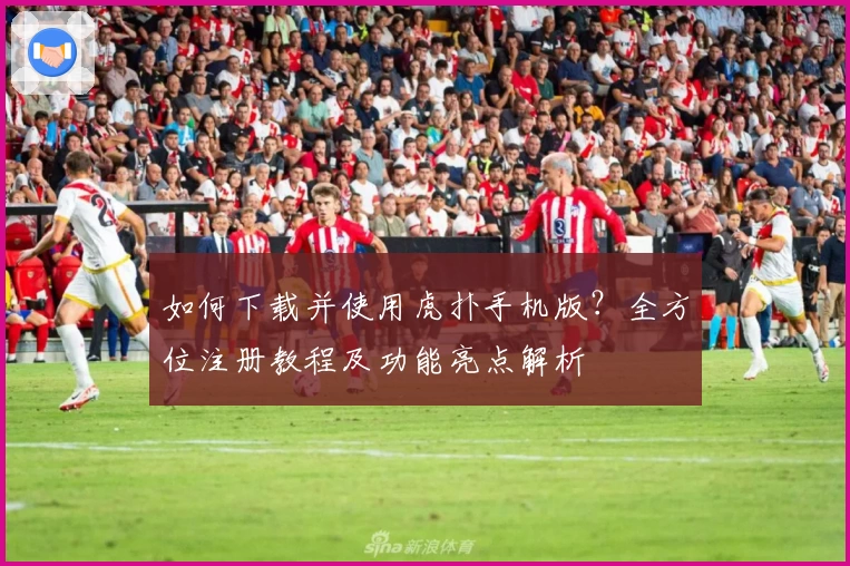 如何下载并使用虎扑手机版？全方位注册教程及功能亮点解析