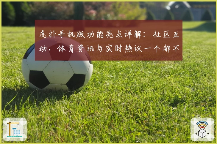 虎扑手机版功能亮点详解：社区互动、体育资讯与实时热议一个都不少