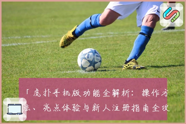 「虎扑手机版功能全解析：操作方法、亮点体验与新人注册指南全攻略」