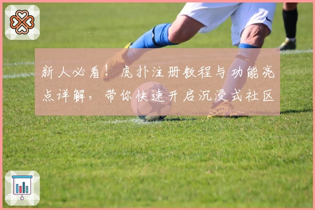 新人必看！虎扑注册教程与功能亮点详解，带你快速开启沉浸式社区之旅