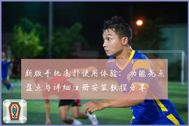 新版手机虎扑使用体验：功能亮点盘点与详细注册安装教程分享