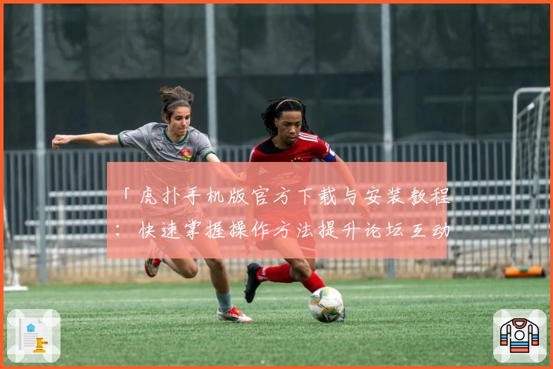 「虎扑手机版官方下载与安装教程：快速掌握操作方法提升论坛互动体验」