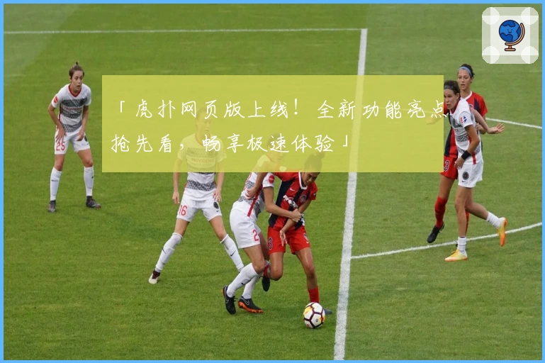 「虎扑网页版上线！全新功能亮点抢先看，畅享极速体验」