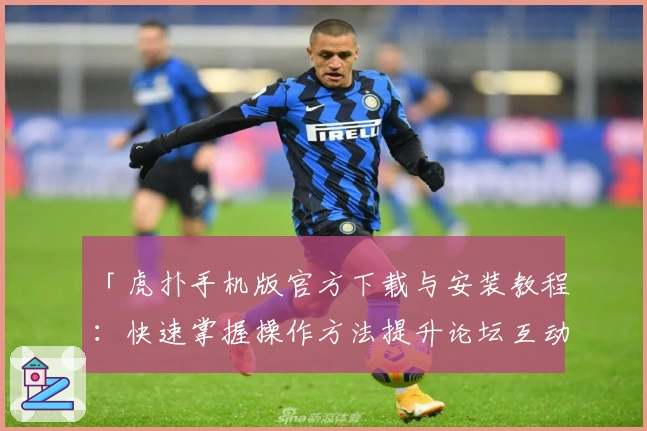 「虎扑手机版官方下载与安装教程：快速掌握操作方法提升论坛互动体验」