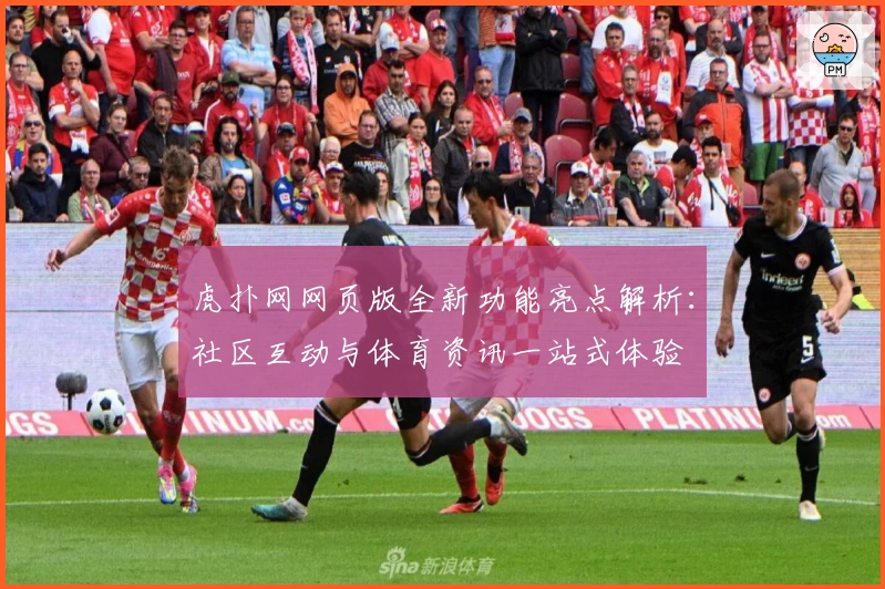 虎扑网网页版全新功能亮点解析：社区互动与体育资讯一站式体验