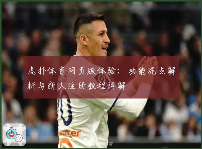 虎扑体育网页版体验:功能亮点解析与新人注册教程详解