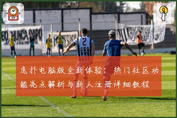 虎扑电脑版全新体验：热门社区功能亮点解析与新人注册详细教程