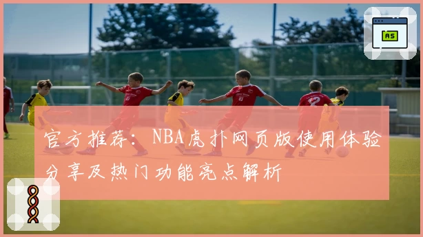 官方推荐：NBA虎扑网页版使用体验分享及热门功能亮点解析