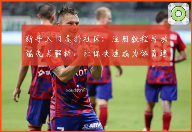 新手入门虎扑社区：注册教程与功能亮点解析，让你快速成为体育迷互动达人