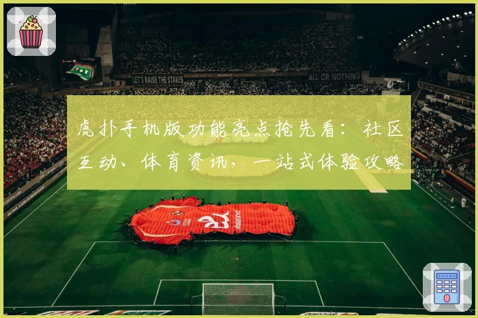 虎扑手机版功能亮点抢先看：社区互动、体育资讯，一站式体验攻略