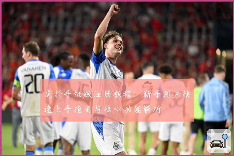虎扑手机版注册教程：新手用户快速上手指南与核心功能解析