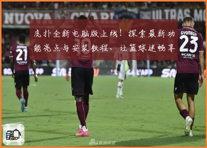 虎扑全新电脑版上线！探索最新功能亮点与安装教程，让篮球迷畅享极致社区体验