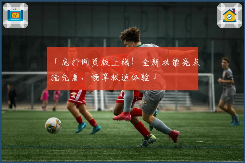 「虎扑网页版上线！全新功能亮点抢先看，畅享极速体验」