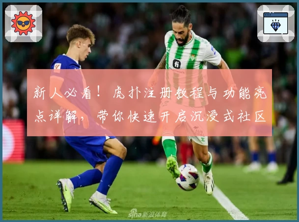 新人必看!虎扑注册教程与功能亮点详解,带你快速开启沉浸式社区之旅