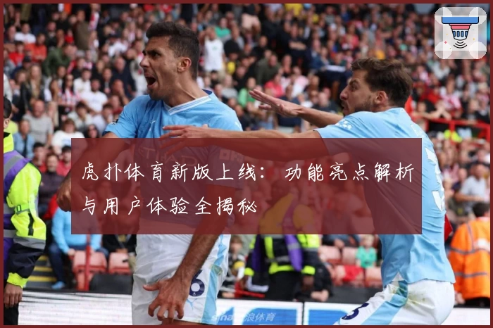 虎扑体育新版上线：功能亮点解析与用户体验全揭秘