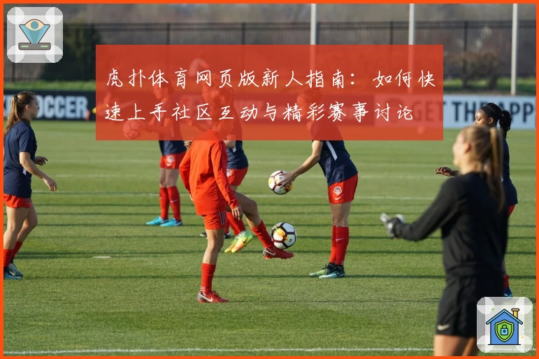 虎扑体育网页版新人指南：如何快速上手社区互动与精彩赛事讨论