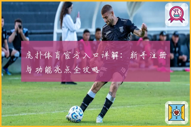 虎扑体育官方入口详解：新手注册与功能亮点全攻略