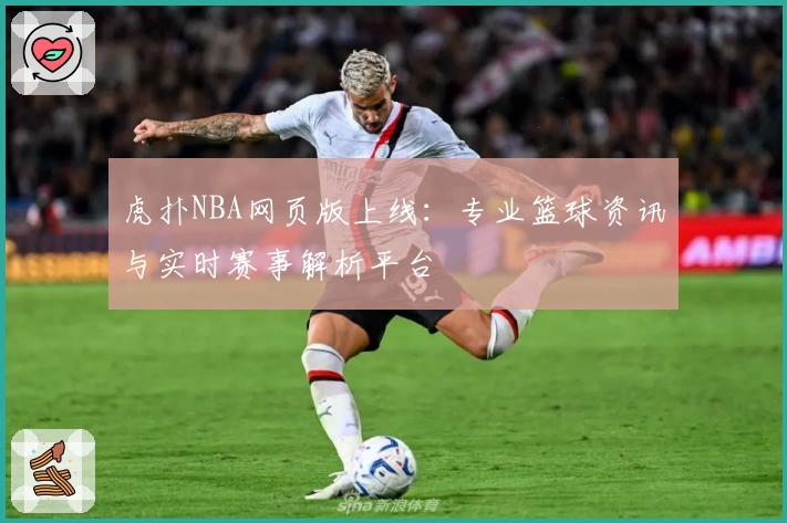 虎扑NBA网页版上线:专业篮球资讯与实时赛事解析平台