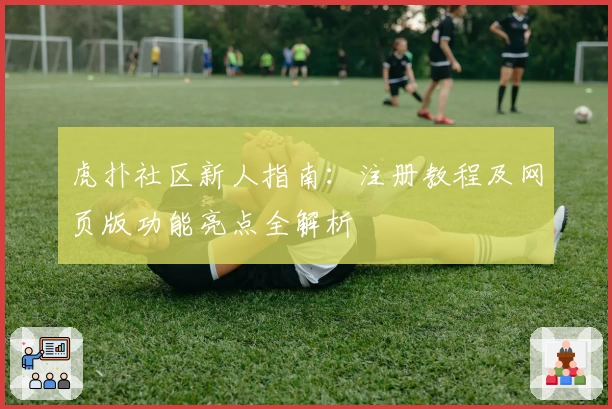 虎扑社区新人指南：注册教程及网页版功能亮点全解析