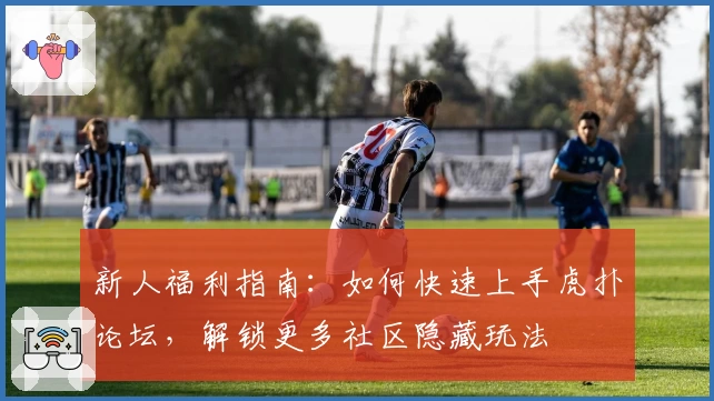 新人福利指南：如何快速上手虎扑论坛，解锁更多社区隐藏玩法