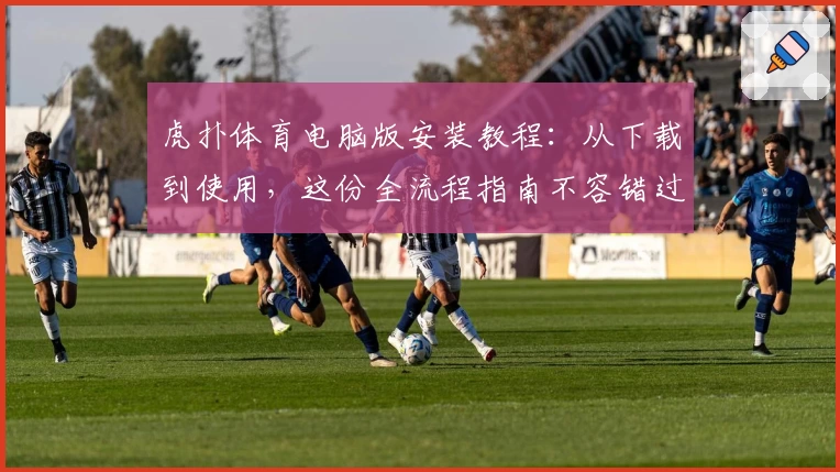 虎扑体育电脑版安装教程：从下载到使用，这份全流程指南不容错过