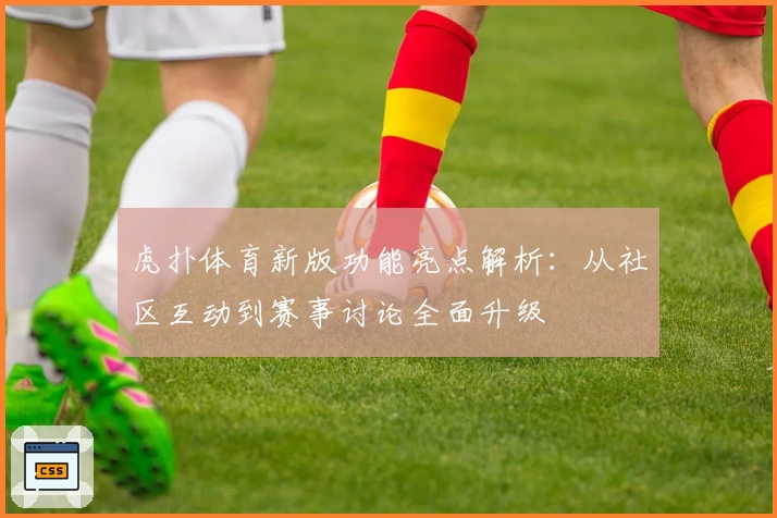 虎扑体育新版功能亮点解析：从社区互动到赛事讨论全面升级